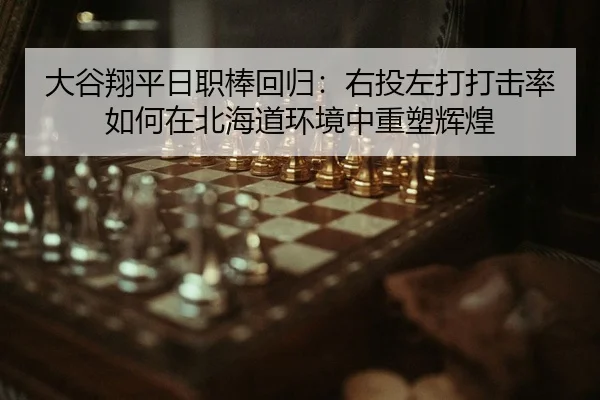 大谷翔平日职棒回归：右投左打打击率如何在北海道环境中重塑辉煌